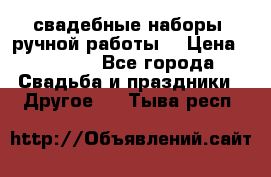 свадебные наборы (ручной работы) › Цена ­ 1 200 - Все города Свадьба и праздники » Другое   . Тыва респ.